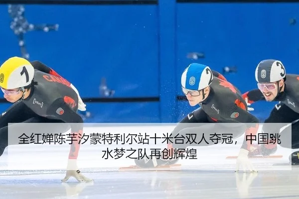 全红婵陈芋汐蒙特利尔站十米台双人夺冠，中国跳水梦之队再创辉煌