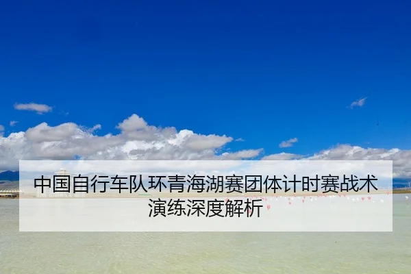 zhong-guo-zi-xing-che-dui-huan-qing-hai-hu-sai-tuan-ti-ji-shi-sai-zhan-shu-yan-lian-shen-du-jie-xi-3-517.jpg