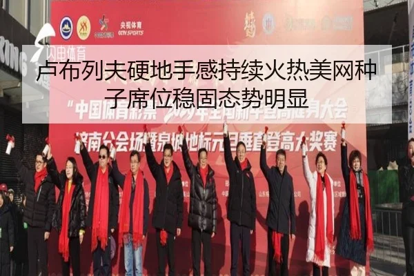 卢布列夫硬地手感持续火热美网种子席位稳固态势明显