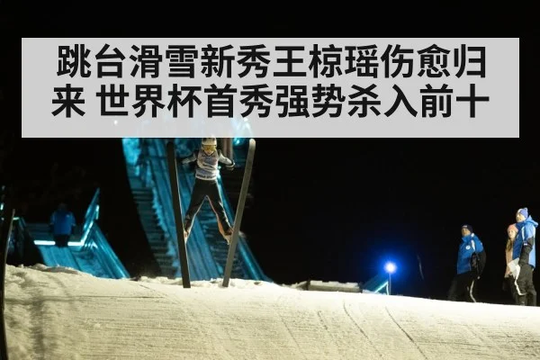 跳台滑雪新秀王椋瑶伤愈归来 世界杯首秀强势杀入前十