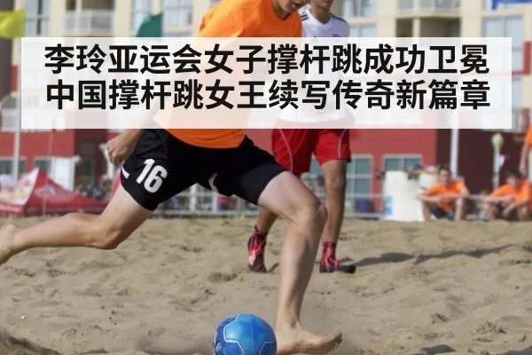 李玲亚运会女子撑杆跳成功卫冕 中国撑杆跳女王续写传奇新篇章